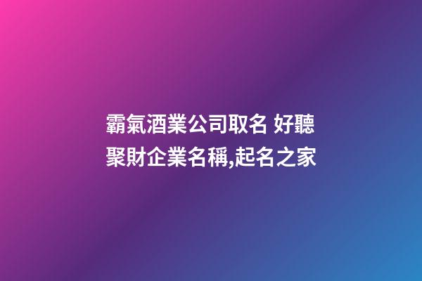 霸氣酒業公司取名 好聽聚財企業名稱,起名之家-第1張-公司起名-玄機派